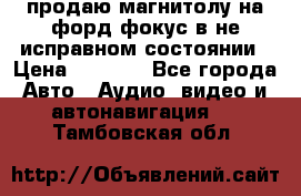 продаю магнитолу на форд-фокус в не исправном состоянии › Цена ­ 2 000 - Все города Авто » Аудио, видео и автонавигация   . Тамбовская обл.